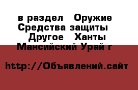  в раздел : Оружие. Средства защиты » Другое . Ханты-Мансийский,Урай г.